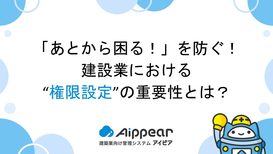 「あとから困る！」を防ぐ！建設業における“権限設定”の重要性とは？