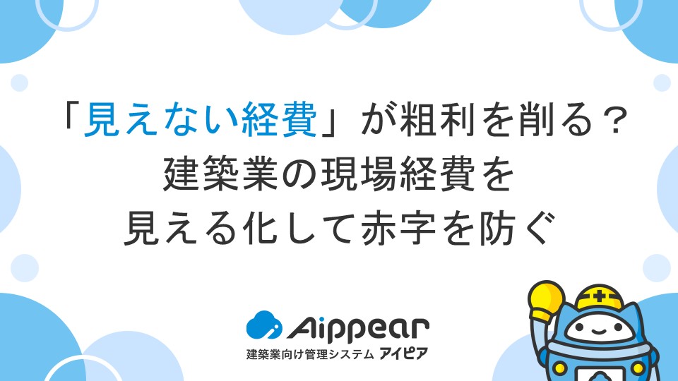 「見えない経費」が粗利を削る？建築業の現場経費を見える化して赤字を防ぐ