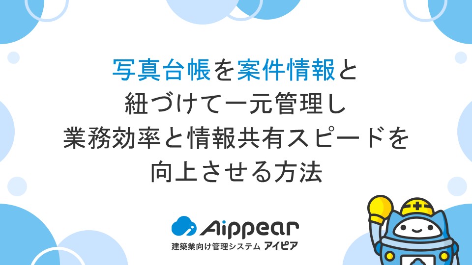 写真台帳を案件情報と紐づけて一元管理し、業務効率と情報共有スピードを向上させる方法