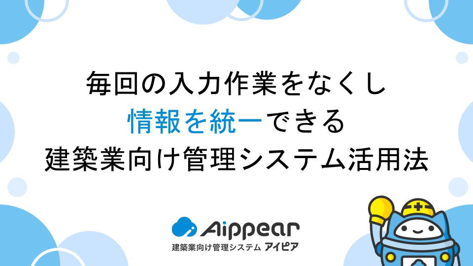 毎回の入力作業をなくし、情報を統一できる建築業向け管理システム活用法