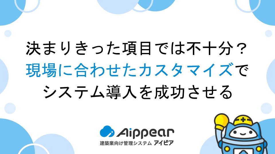 決まりきった項目では不十分？現場に合わせたカスタマイズでシステム導入を成功させる