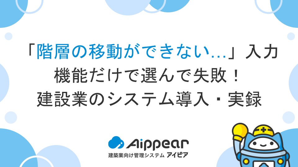 「階層の移動ができない…」入力機能だけで選んで失敗！建設業のシステム導入・実録