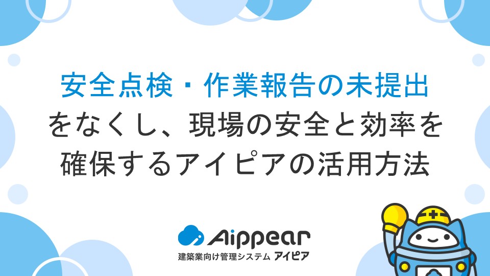 安全点検・作業報告の未提出をなくし、現場の安全と効率を確保するアイピアの活用方法